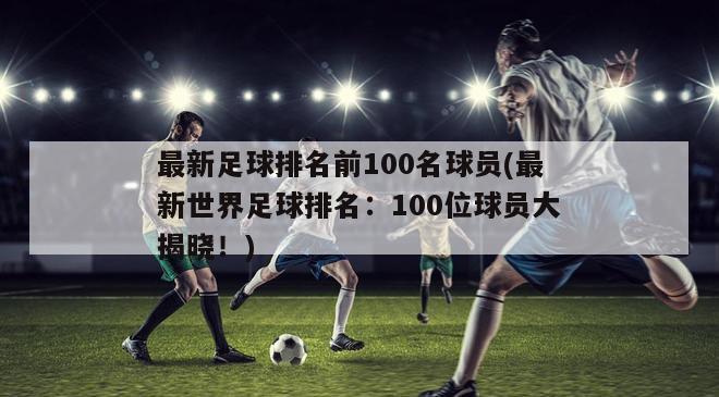 最新足球排名前100名球员(最新世界足球排名：100位球员大揭晓！)