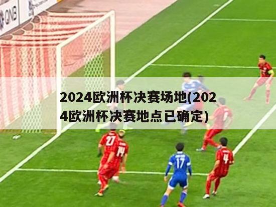 2024欧洲杯决赛场地(2024欧洲杯决赛地点已确定)