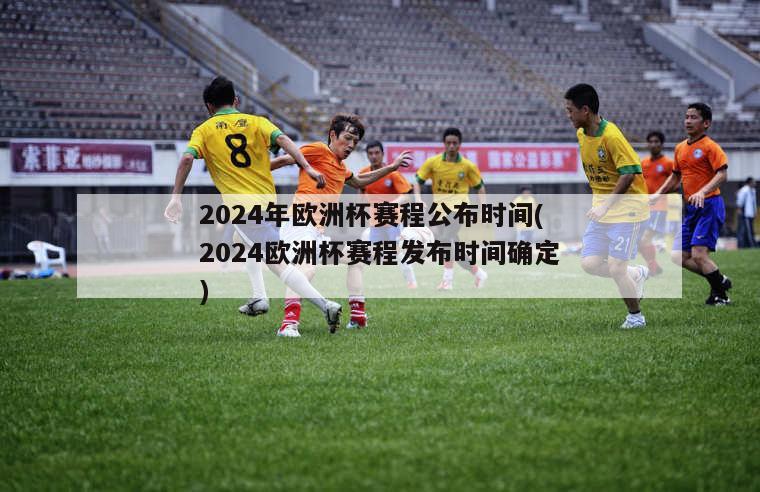 2024年欧洲杯赛程公布时间(2024欧洲杯赛程发布时间确定)