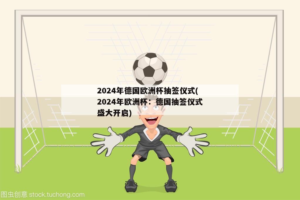 2024年德国欧洲杯抽签仪式(2024年欧洲杯：德国抽签仪式盛大开启)