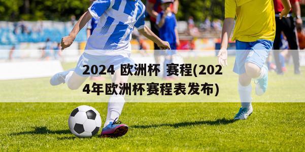 2024 欧洲杯 赛程(2024年欧洲杯赛程表发布)