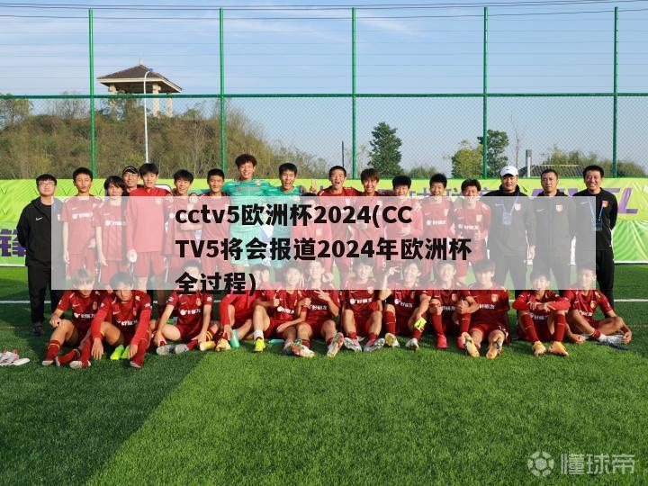 cctv5欧洲杯2024(CCTV5将会报道2024年欧洲杯全过程)