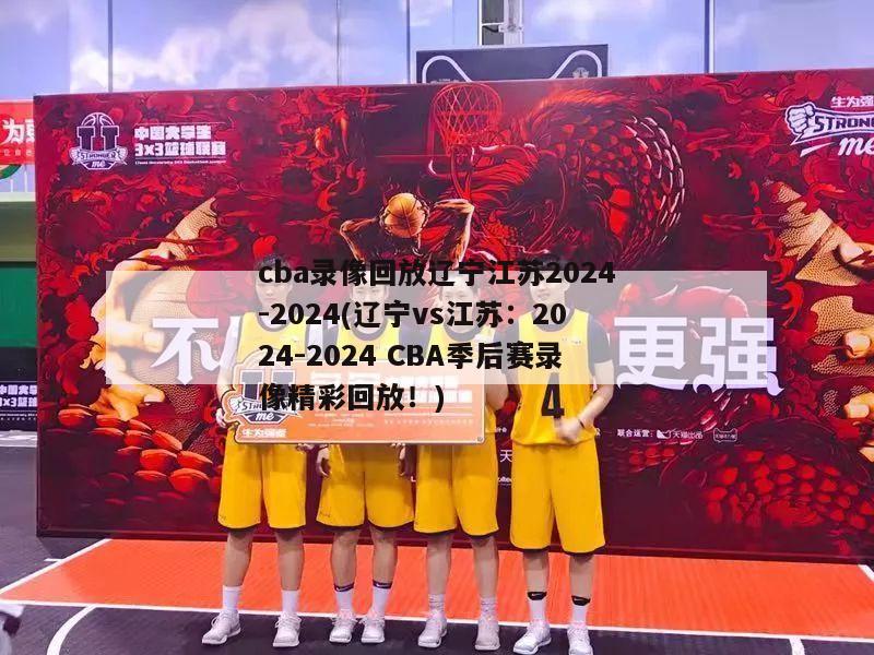 cba录像回放辽宁江苏2024-2024(辽宁vs江苏：2024-2024 CBA季后赛录像精彩回放！)