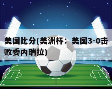 美国比分(美洲杯：美国3-0击败委内瑞拉)