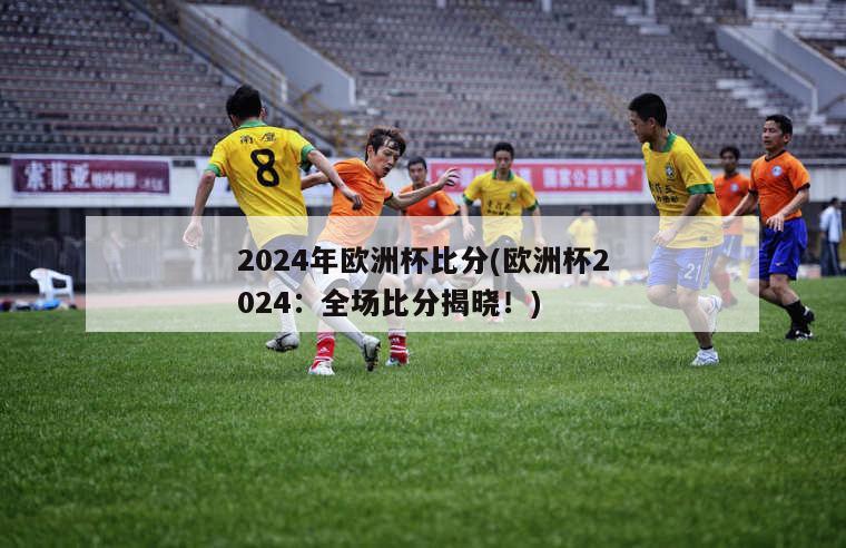 2024年欧洲杯比分(欧洲杯2024：全场比分揭晓！)