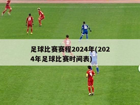 足球比赛赛程2024年(2024年足球比赛时间表)