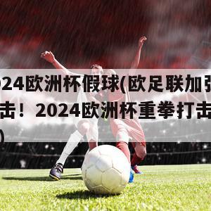 2024欧洲杯假球(欧足联加强打击！2024欧洲杯重拳打击假球)