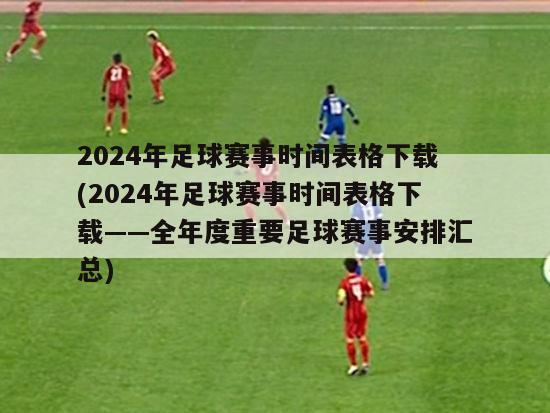 2024年足球赛事时间表格下载(2024年足球赛事时间表格下载——全年度重要足球赛事安排汇总)