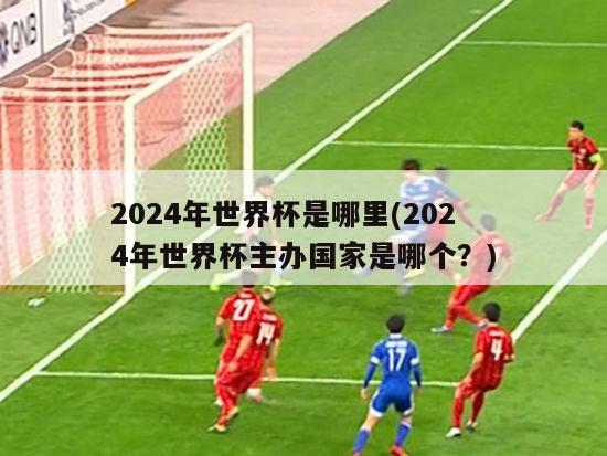 2024年世界杯是哪里(2024年世界杯主办国家是哪个？)