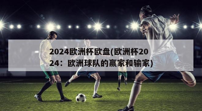 2024欧洲杯欧盘(欧洲杯2024：欧洲球队的赢家和输家)