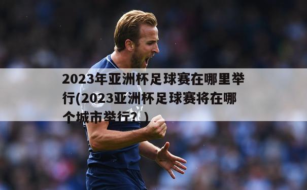 2023年亚洲杯足球赛在哪里举行(2023亚洲杯足球赛将在哪个城市举行？)