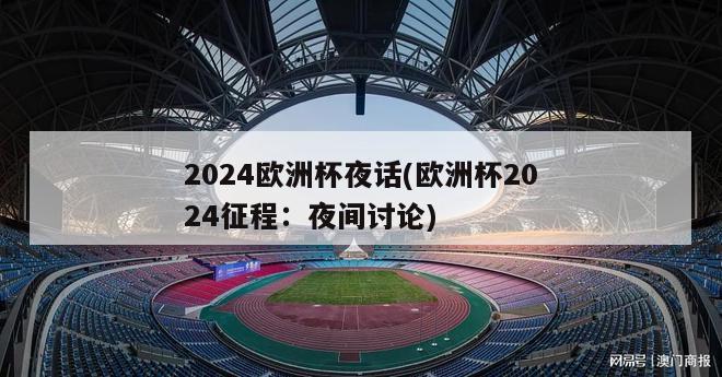 2024欧洲杯夜话(欧洲杯2024征程：夜间讨论)