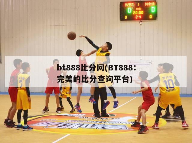 bt888比分网(BT888：完美的比分查询平台)