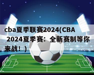 cba夏季联赛2024(CBA 2024夏季赛：全新赛制等你来战！)