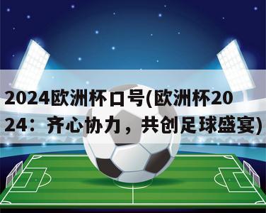 2024欧洲杯口号(欧洲杯2024：齐心协力，共创足球盛宴)