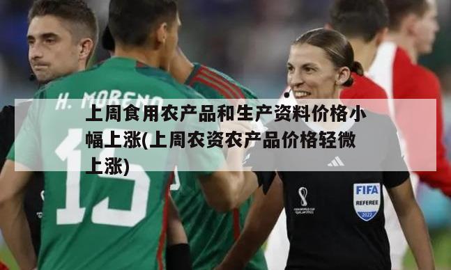 上周食用农产品和生产资料价格小幅上涨(上周农资农产品价格轻微上涨)