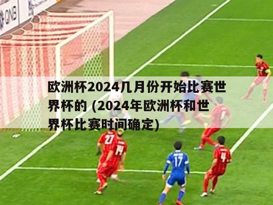 欧洲杯2024几月份开始比赛世界杯的 (2024年欧洲杯和世界杯比赛时间确定)