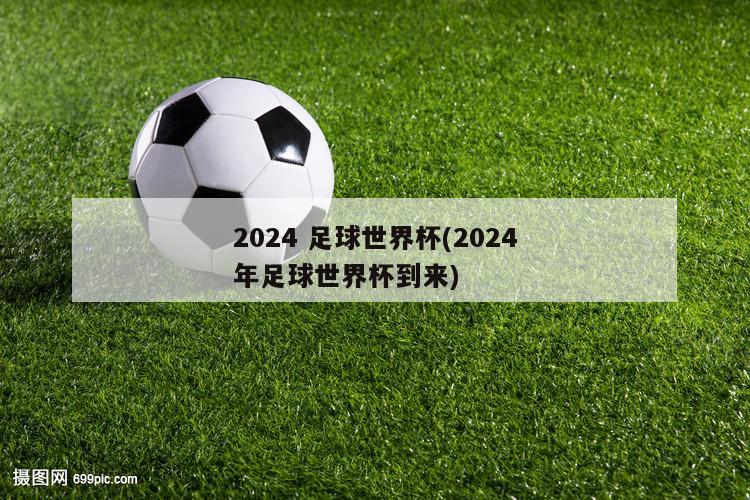 2024 足球世界杯(2024年足球世界杯到来)