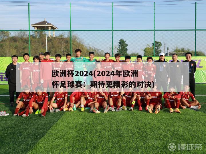 欧洲杯2024(2024年欧洲杯足球赛：期待更精彩的对决)