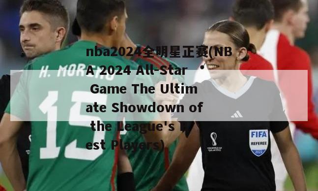 nba2024全明星正赛(NBA 2024 All-Star Game The Ultimate Showdown of the League's Best Players)