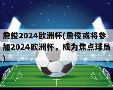 詹俊2024欧洲杯(詹俊或将参加2024欧洲杯，成为焦点球员)