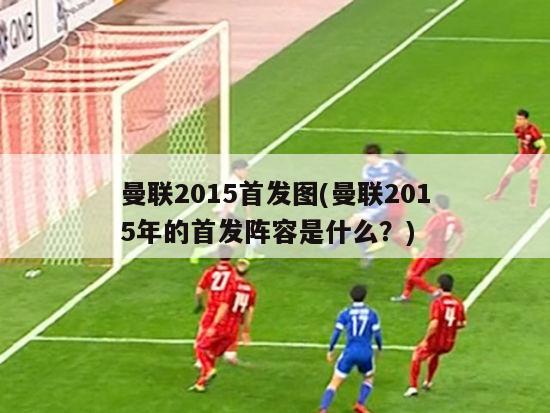 曼联2015首发图(曼联2015年的首发阵容是什么？)