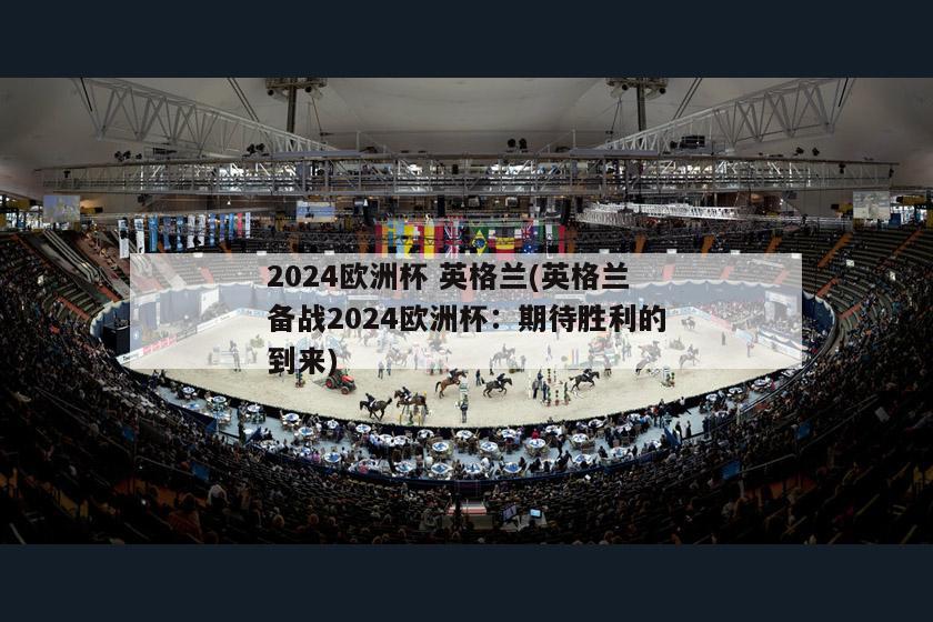 2024欧洲杯 英格兰(英格兰备战2024欧洲杯：期待胜利的到来)