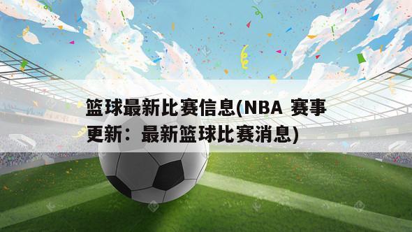 篮球最新比赛信息(NBA 赛事更新：最新篮球比赛消息)