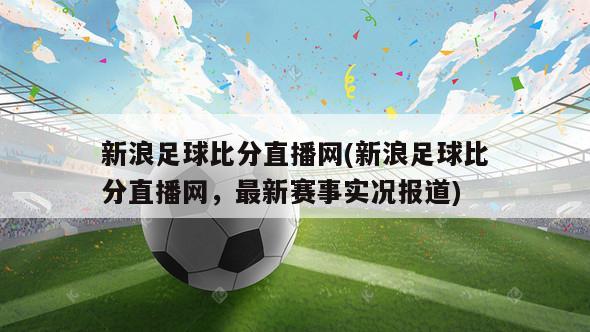 新浪足球比分直播网(新浪足球比分直播网，最新赛事实况报道)