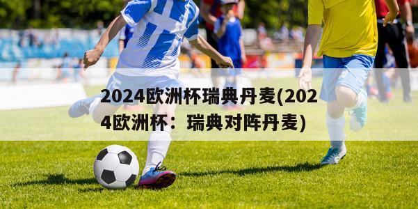 2024欧洲杯瑞典丹麦(2024欧洲杯：瑞典对阵丹麦)