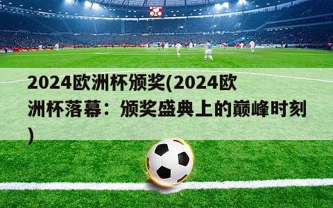 2024欧洲杯颁奖(2024欧洲杯落幕：颁奖盛典上的巅峰时刻)