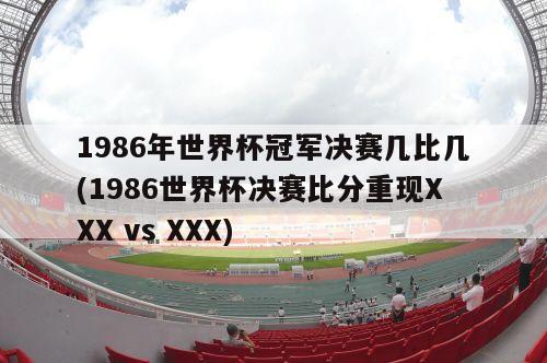 1986年世界杯冠军决赛几比几(1986世界杯决赛比分重现XXX vs XXX)