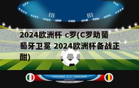 2024欧洲杯 c罗(C罗助葡萄牙卫冕 2024欧洲杯备战正酣)