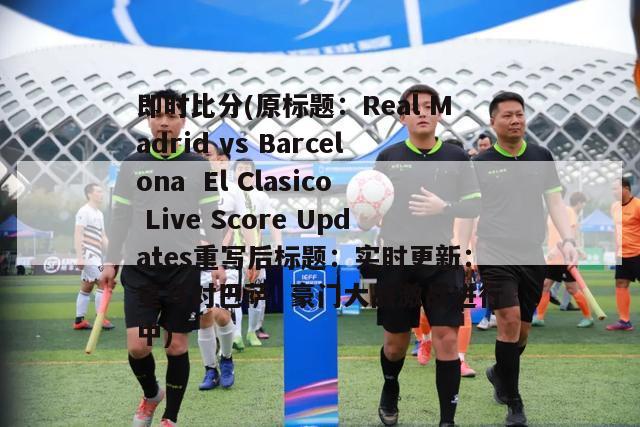 即时比分(原标题：Real Madrid vs Barcelona  El Clasico Live Score Updates重写后标题：实时更新：皇马对巴萨  豪门大战激战进行中)