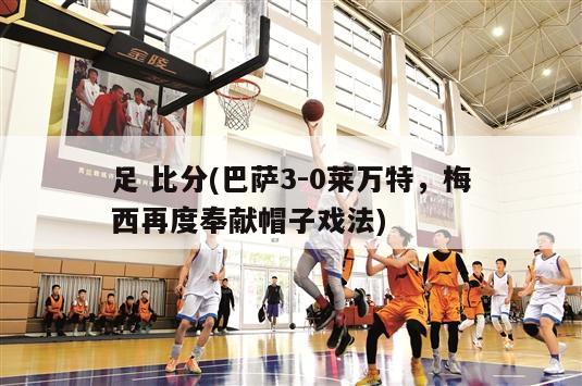 足 比分(巴萨3-0莱万特，梅西再度奉献帽子戏法)