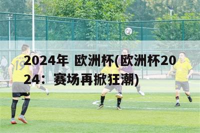 2024年 欧洲杯(欧洲杯2024：赛场再掀狂潮)