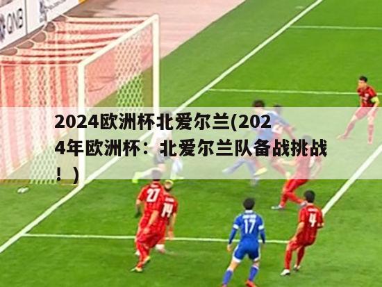 2024欧洲杯北爱尔兰(2024年欧洲杯：北爱尔兰队备战挑战！)