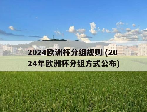 2024欧洲杯分组规则 (2024年欧洲杯分组方式公布)