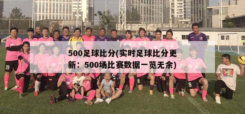 500足球比分(实时足球比分更新：500场比赛数据一览无余)