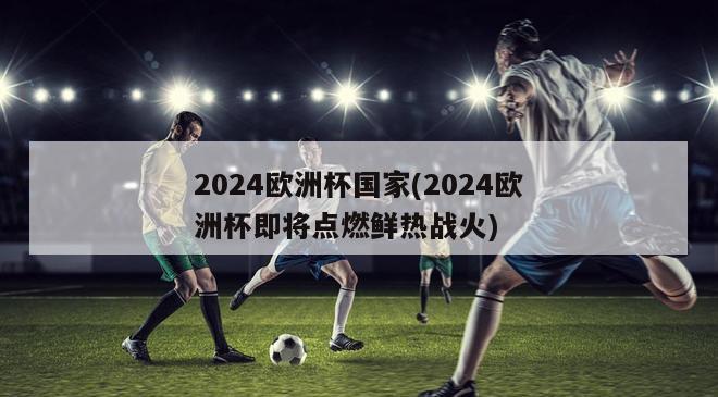 2024欧洲杯国家(2024欧洲杯即将点燃鲜热战火)