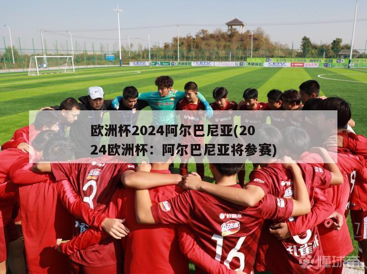 欧洲杯2024阿尔巴尼亚(2024欧洲杯：阿尔巴尼亚将参赛)