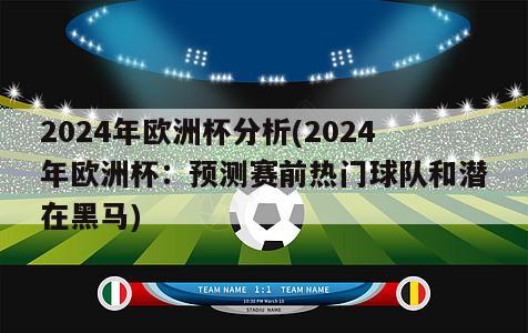 2024年欧洲杯分析(2024年欧洲杯：预测赛前热门球队和潜在黑马)