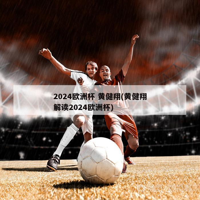 2024欧洲杯 黄健翔(黄健翔解读2024欧洲杯)