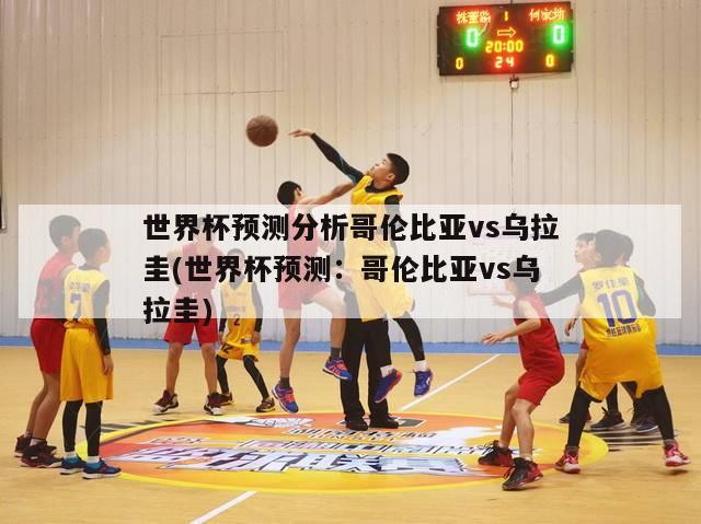 世界杯预测分析哥伦比亚vs乌拉圭(世界杯预测：哥伦比亚vs乌拉圭)