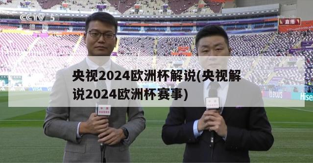 央视2024欧洲杯解说(央视解说2024欧洲杯赛事)