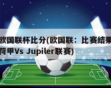 欧国联杯比分(欧国联：比赛结果荷甲Vs Jupiler联赛)