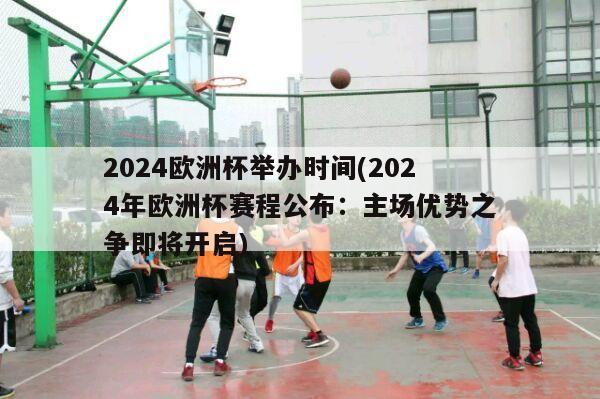 2024欧洲杯举办时间(2024年欧洲杯赛程公布：主场优势之争即将开启)