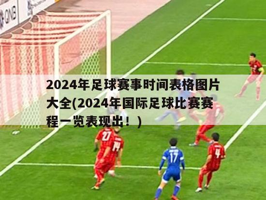 2024年足球赛事时间表格图片大全(2024年国际足球比赛赛程一览表现出！)